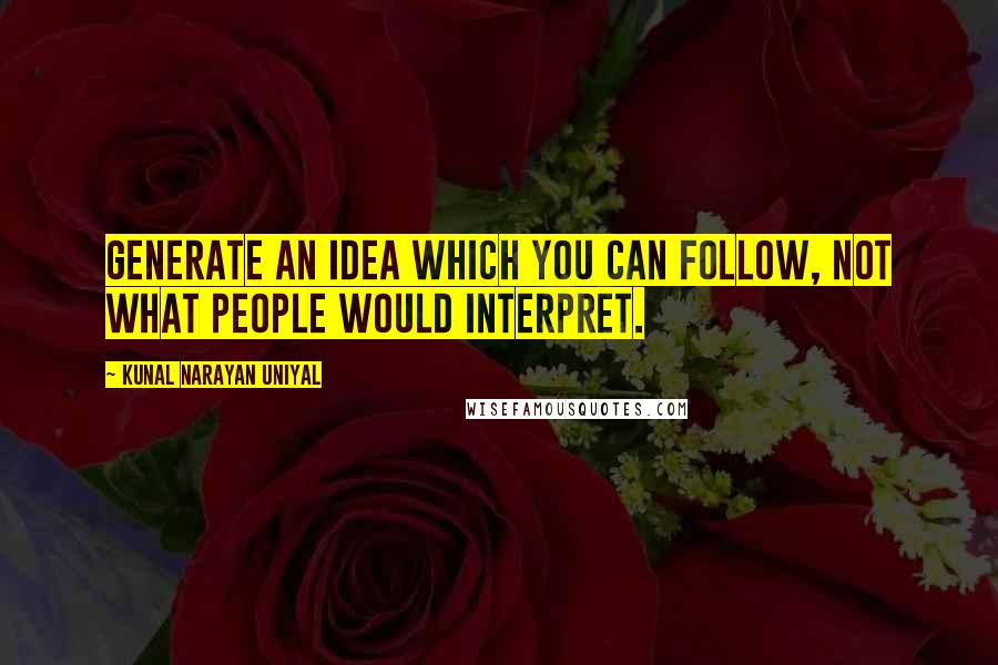 Kunal Narayan Uniyal Quotes: Generate an idea which you can follow, not what people would interpret.