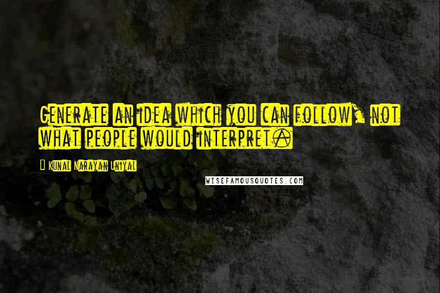 Kunal Narayan Uniyal Quotes: Generate an idea which you can follow, not what people would interpret.