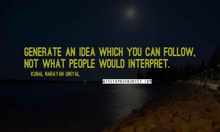 Kunal Narayan Uniyal Quotes: Generate an idea which you can follow, not what people would interpret.