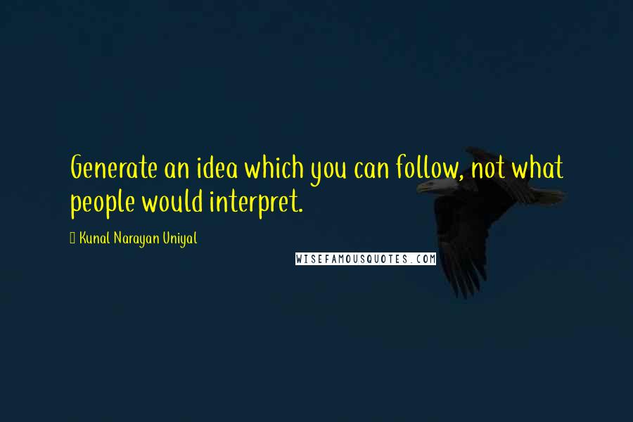 Kunal Narayan Uniyal Quotes: Generate an idea which you can follow, not what people would interpret.