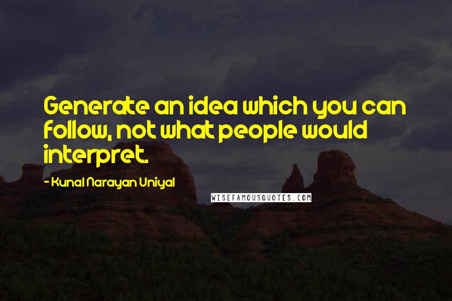 Kunal Narayan Uniyal Quotes: Generate an idea which you can follow, not what people would interpret.