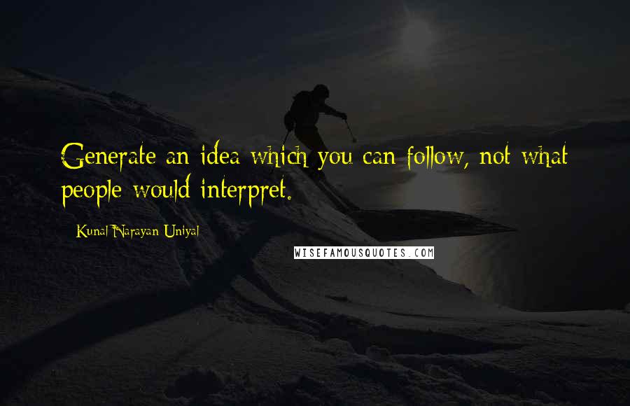 Kunal Narayan Uniyal Quotes: Generate an idea which you can follow, not what people would interpret.