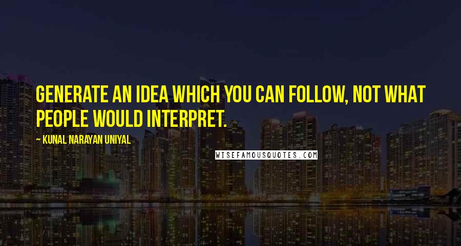 Kunal Narayan Uniyal Quotes: Generate an idea which you can follow, not what people would interpret.