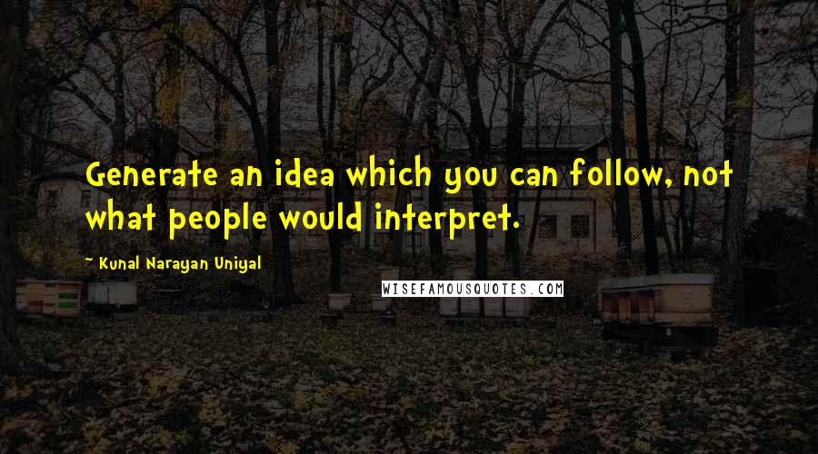 Kunal Narayan Uniyal Quotes: Generate an idea which you can follow, not what people would interpret.