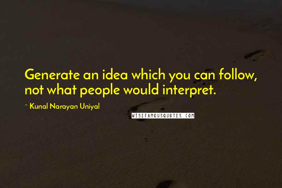 Kunal Narayan Uniyal Quotes: Generate an idea which you can follow, not what people would interpret.