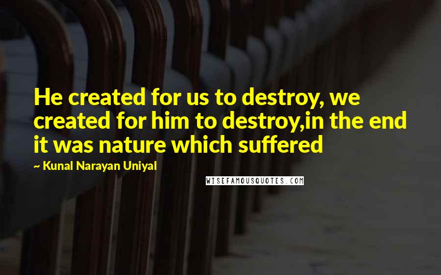 Kunal Narayan Uniyal Quotes: He created for us to destroy, we created for him to destroy,in the end it was nature which suffered