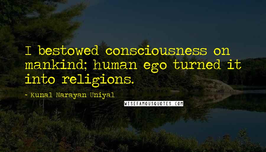 Kunal Narayan Uniyal Quotes: I bestowed consciousness on mankind; human ego turned it into religions.