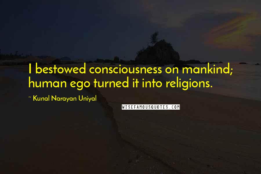 Kunal Narayan Uniyal Quotes: I bestowed consciousness on mankind; human ego turned it into religions.