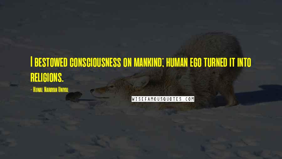 Kunal Narayan Uniyal Quotes: I bestowed consciousness on mankind; human ego turned it into religions.