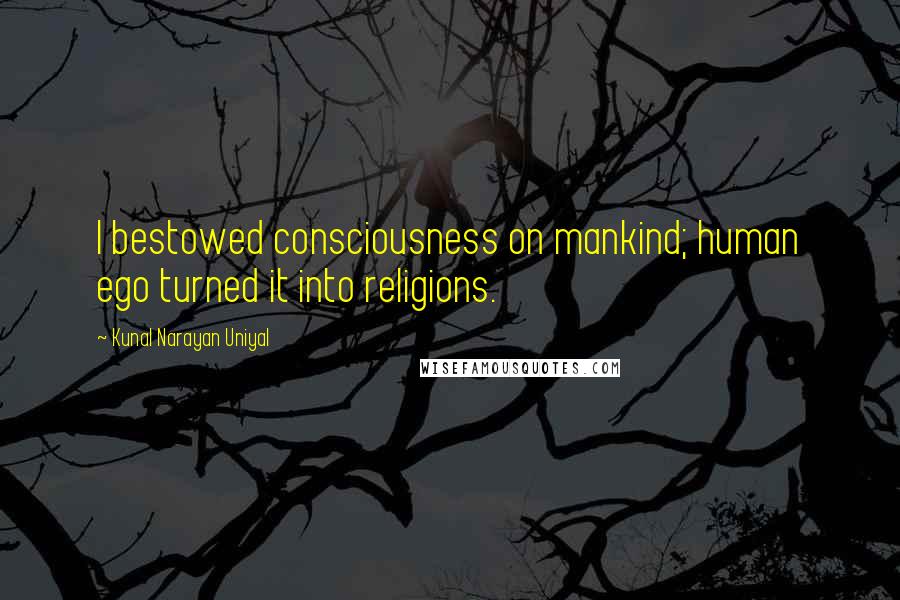 Kunal Narayan Uniyal Quotes: I bestowed consciousness on mankind; human ego turned it into religions.