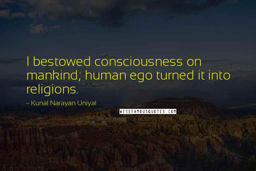 Kunal Narayan Uniyal Quotes: I bestowed consciousness on mankind; human ego turned it into religions.