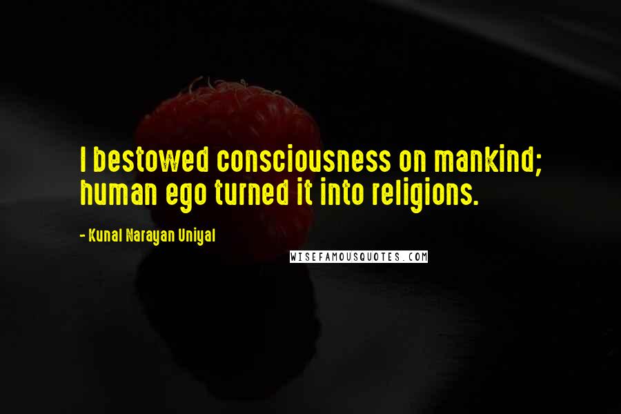 Kunal Narayan Uniyal Quotes: I bestowed consciousness on mankind; human ego turned it into religions.