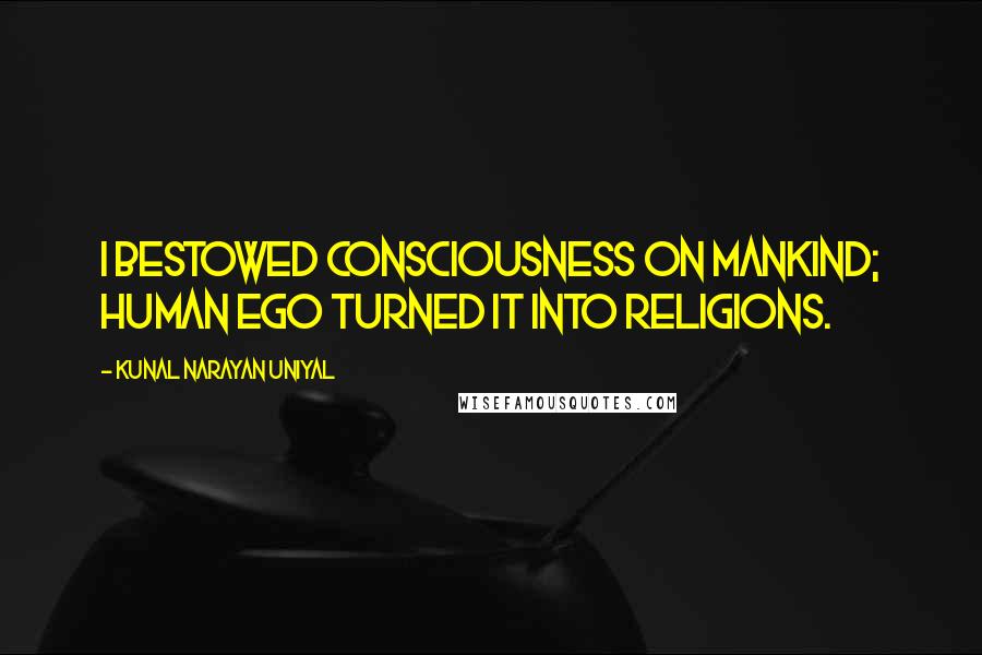 Kunal Narayan Uniyal Quotes: I bestowed consciousness on mankind; human ego turned it into religions.