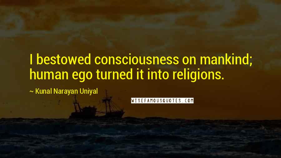 Kunal Narayan Uniyal Quotes: I bestowed consciousness on mankind; human ego turned it into religions.