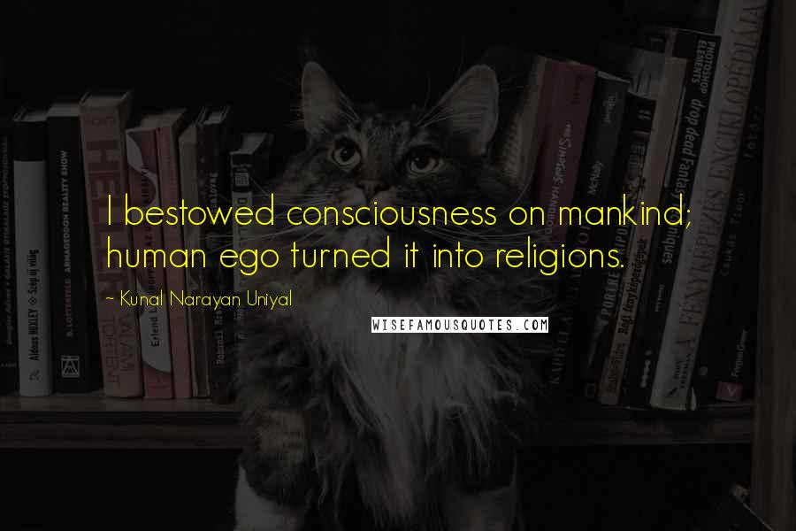 Kunal Narayan Uniyal Quotes: I bestowed consciousness on mankind; human ego turned it into religions.