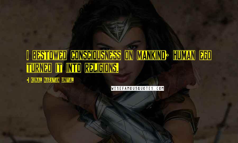 Kunal Narayan Uniyal Quotes: I bestowed consciousness on mankind; human ego turned it into religions.