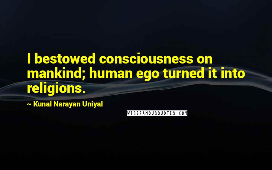 Kunal Narayan Uniyal Quotes: I bestowed consciousness on mankind; human ego turned it into religions.