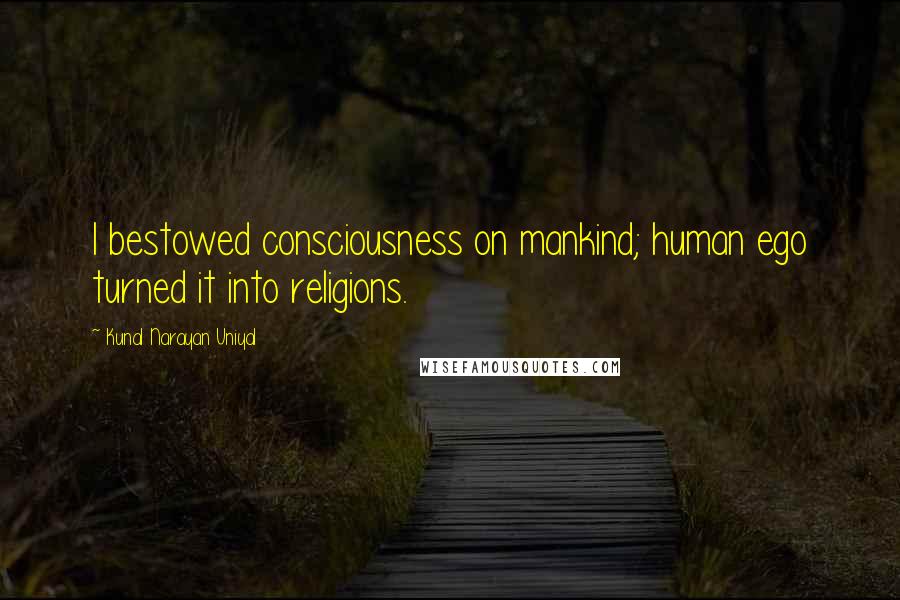 Kunal Narayan Uniyal Quotes: I bestowed consciousness on mankind; human ego turned it into religions.