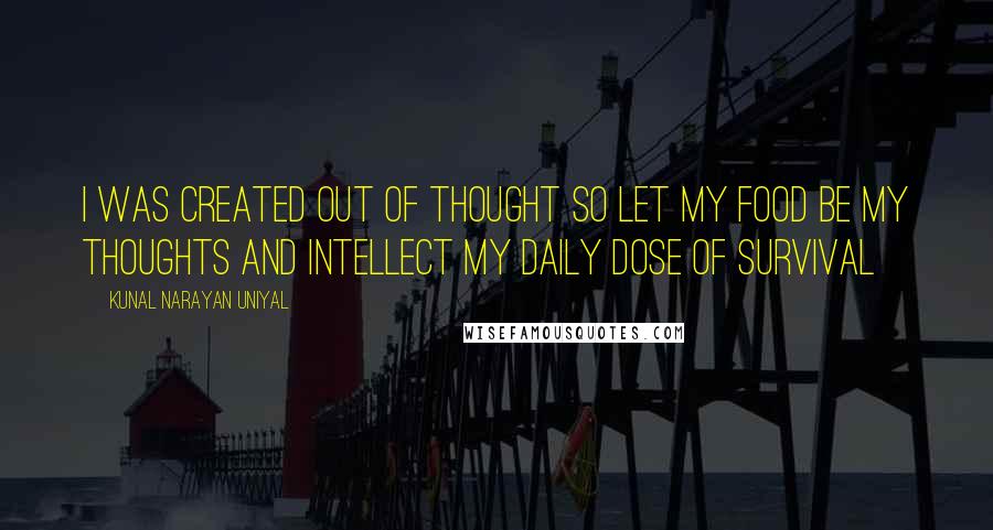 Kunal Narayan Uniyal Quotes: I was created out of thought so let my food be my thoughts and intellect my daily dose of survival