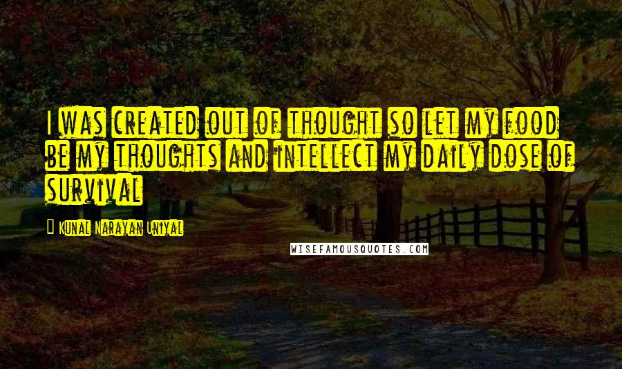 Kunal Narayan Uniyal Quotes: I was created out of thought so let my food be my thoughts and intellect my daily dose of survival