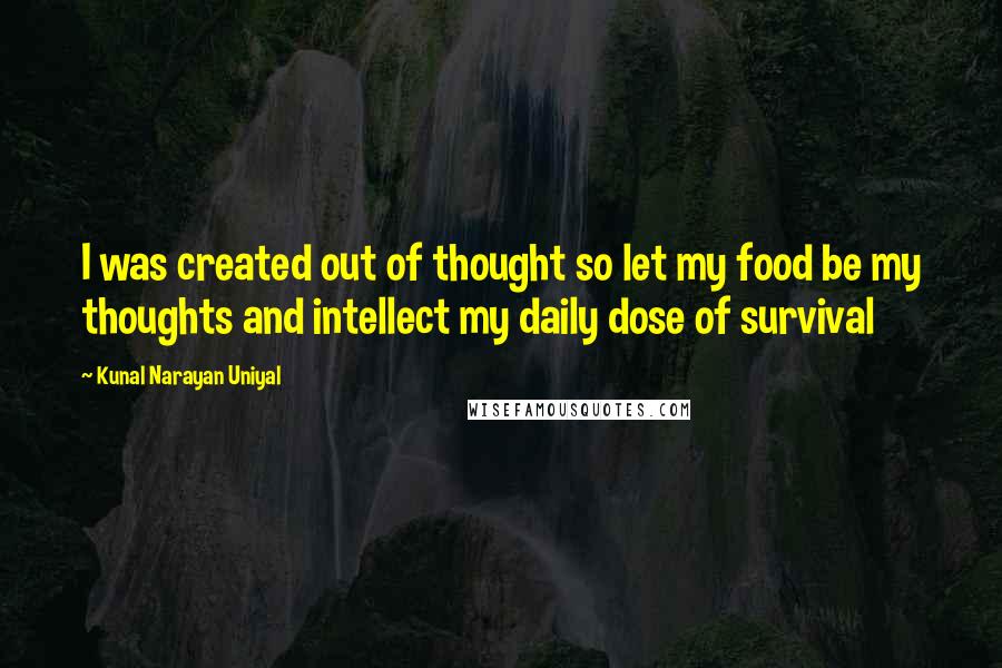 Kunal Narayan Uniyal Quotes: I was created out of thought so let my food be my thoughts and intellect my daily dose of survival