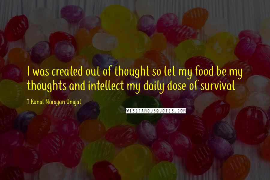 Kunal Narayan Uniyal Quotes: I was created out of thought so let my food be my thoughts and intellect my daily dose of survival