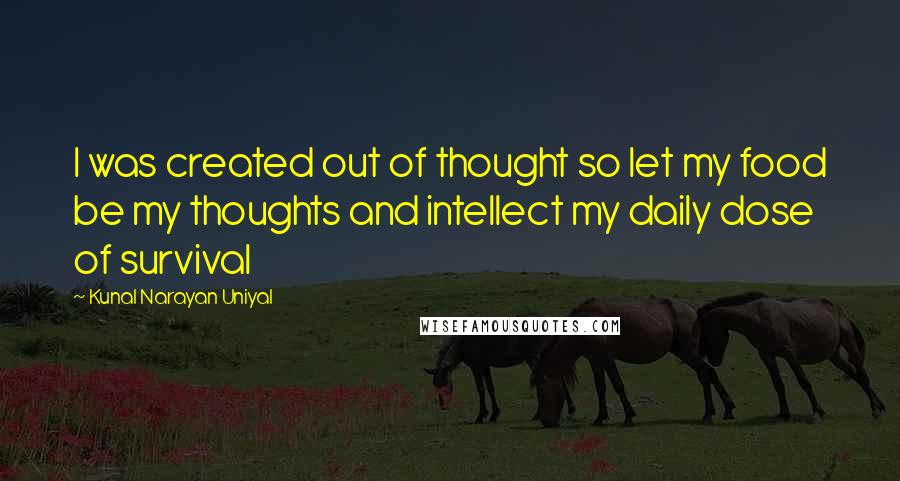 Kunal Narayan Uniyal Quotes: I was created out of thought so let my food be my thoughts and intellect my daily dose of survival