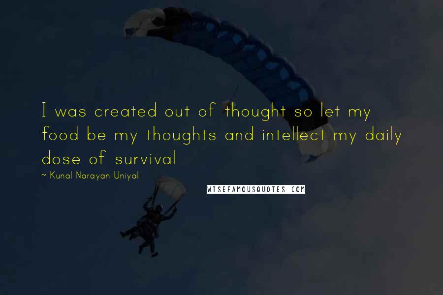 Kunal Narayan Uniyal Quotes: I was created out of thought so let my food be my thoughts and intellect my daily dose of survival