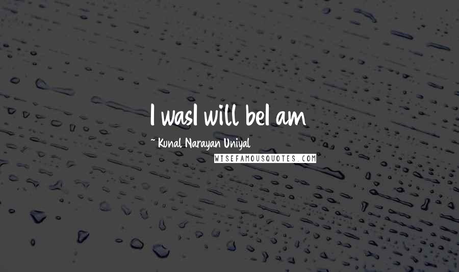 Kunal Narayan Uniyal Quotes: I wasI will beI am