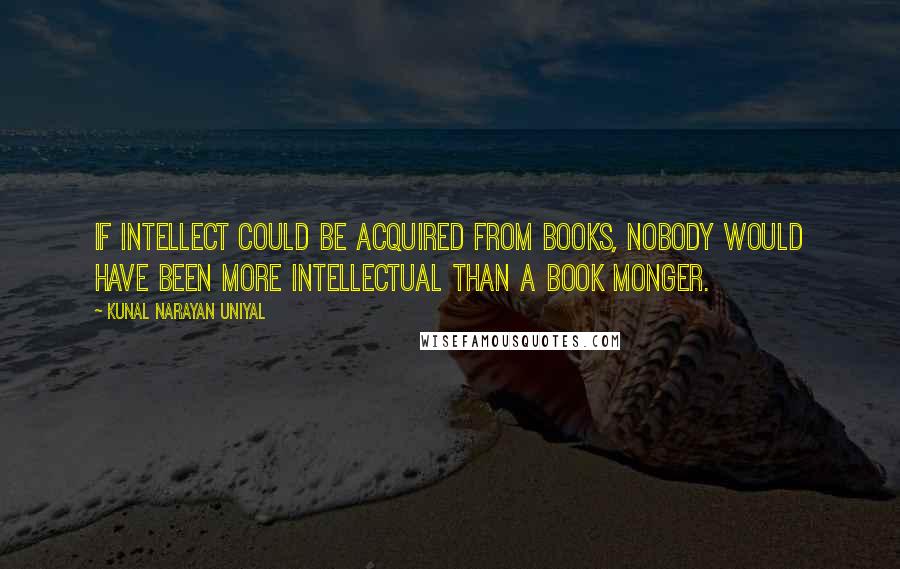 Kunal Narayan Uniyal Quotes: If intellect could be acquired from books, nobody would have been more intellectual than a book monger.