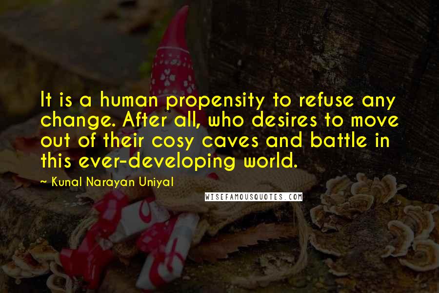 Kunal Narayan Uniyal Quotes: It is a human propensity to refuse any change. After all, who desires to move out of their cosy caves and battle in this ever-developing world.