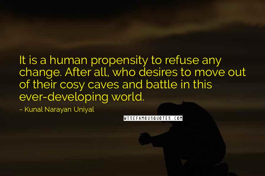Kunal Narayan Uniyal Quotes: It is a human propensity to refuse any change. After all, who desires to move out of their cosy caves and battle in this ever-developing world.