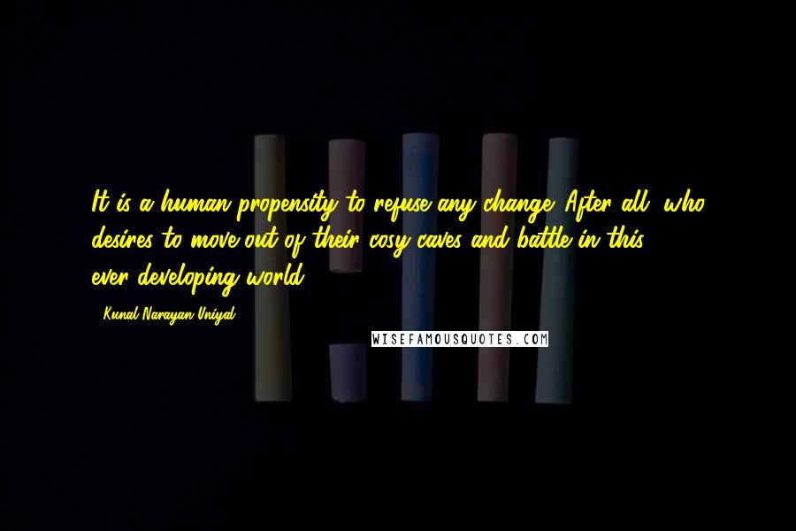 Kunal Narayan Uniyal Quotes: It is a human propensity to refuse any change. After all, who desires to move out of their cosy caves and battle in this ever-developing world.
