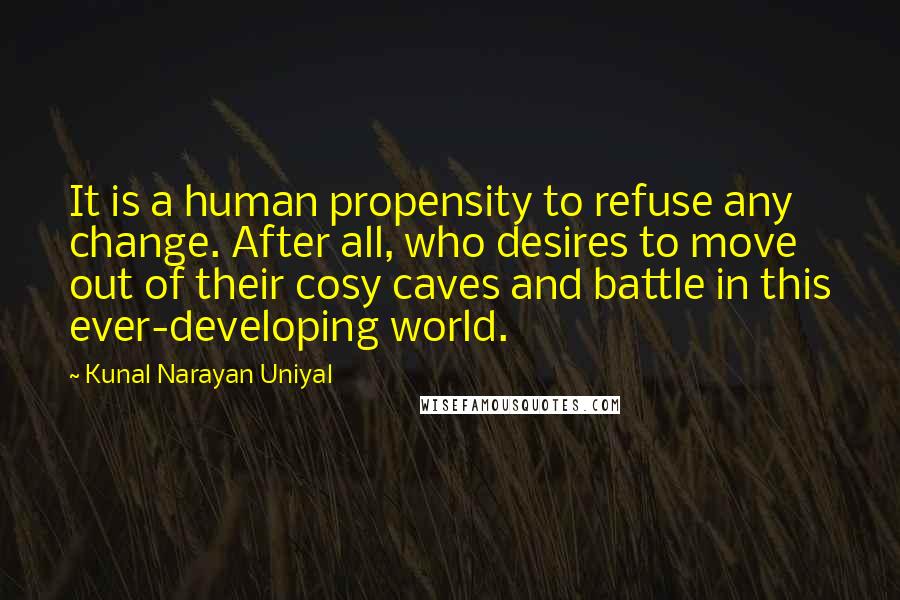 Kunal Narayan Uniyal Quotes: It is a human propensity to refuse any change. After all, who desires to move out of their cosy caves and battle in this ever-developing world.