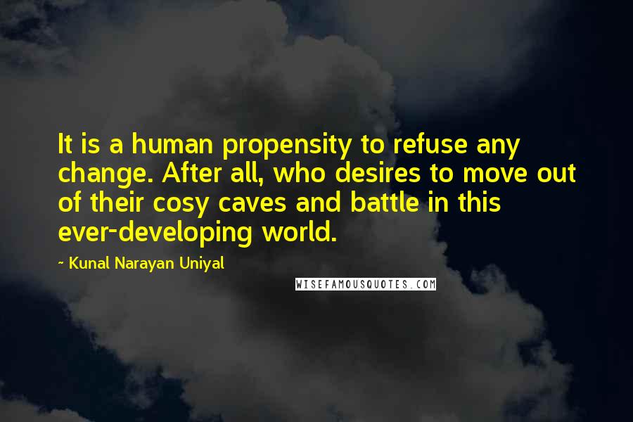 Kunal Narayan Uniyal Quotes: It is a human propensity to refuse any change. After all, who desires to move out of their cosy caves and battle in this ever-developing world.