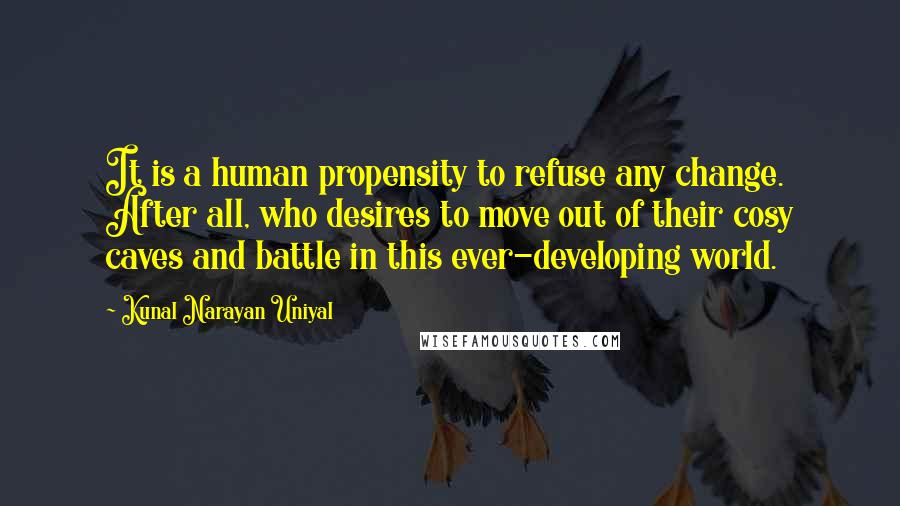 Kunal Narayan Uniyal Quotes: It is a human propensity to refuse any change. After all, who desires to move out of their cosy caves and battle in this ever-developing world.