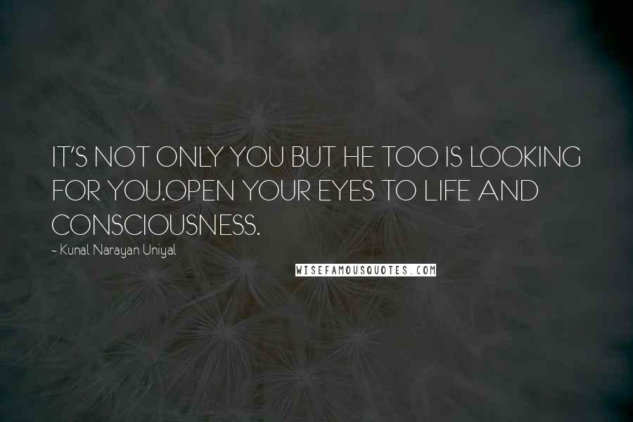 Kunal Narayan Uniyal Quotes: IT'S NOT ONLY YOU BUT HE TOO IS LOOKING FOR YOU.OPEN YOUR EYES TO LIFE AND CONSCIOUSNESS.