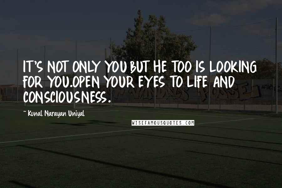 Kunal Narayan Uniyal Quotes: IT'S NOT ONLY YOU BUT HE TOO IS LOOKING FOR YOU.OPEN YOUR EYES TO LIFE AND CONSCIOUSNESS.