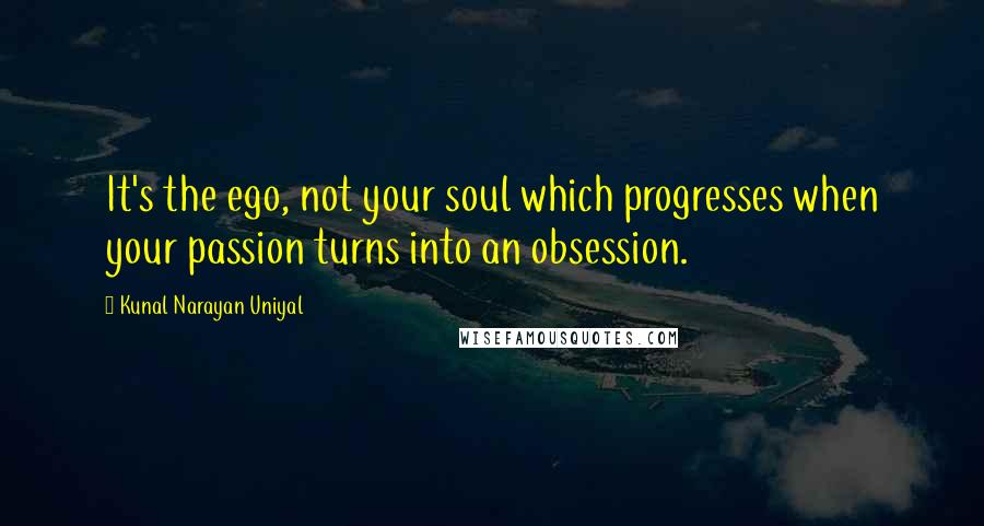 Kunal Narayan Uniyal Quotes: It's the ego, not your soul which progresses when your passion turns into an obsession.