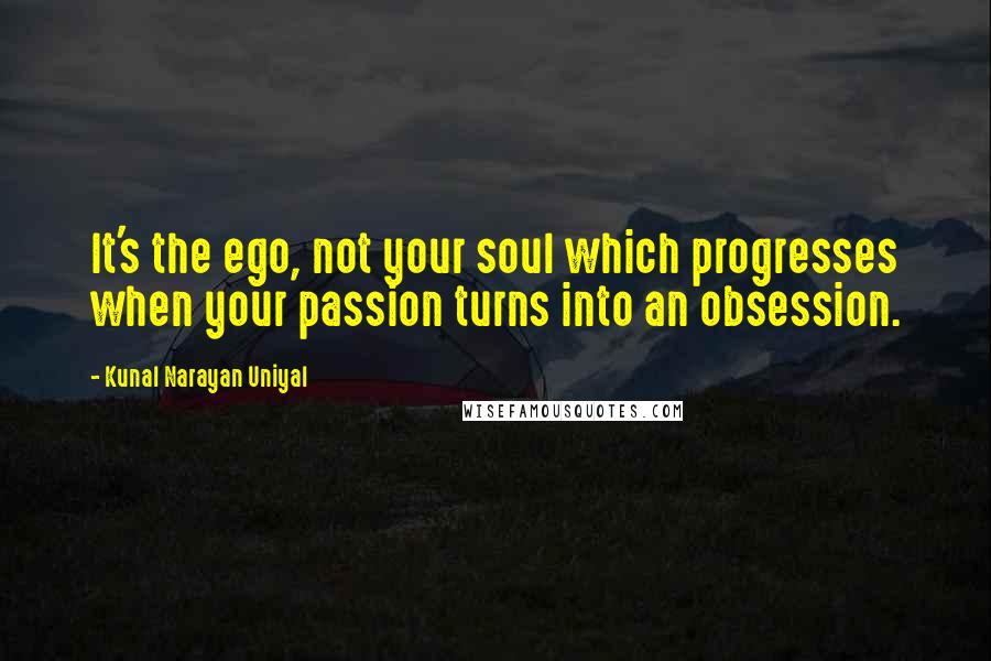 Kunal Narayan Uniyal Quotes: It's the ego, not your soul which progresses when your passion turns into an obsession.