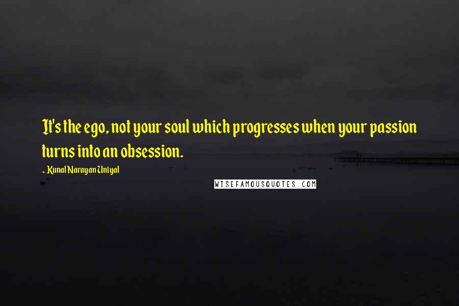 Kunal Narayan Uniyal Quotes: It's the ego, not your soul which progresses when your passion turns into an obsession.