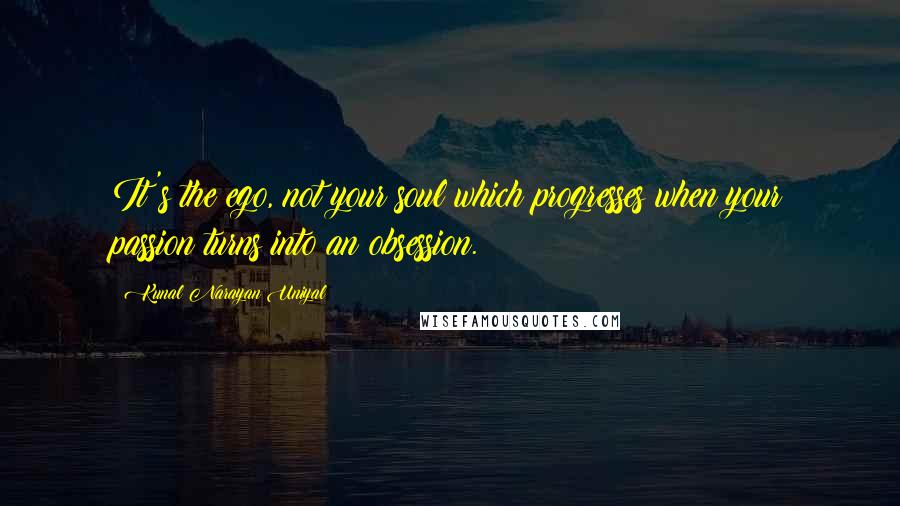 Kunal Narayan Uniyal Quotes: It's the ego, not your soul which progresses when your passion turns into an obsession.