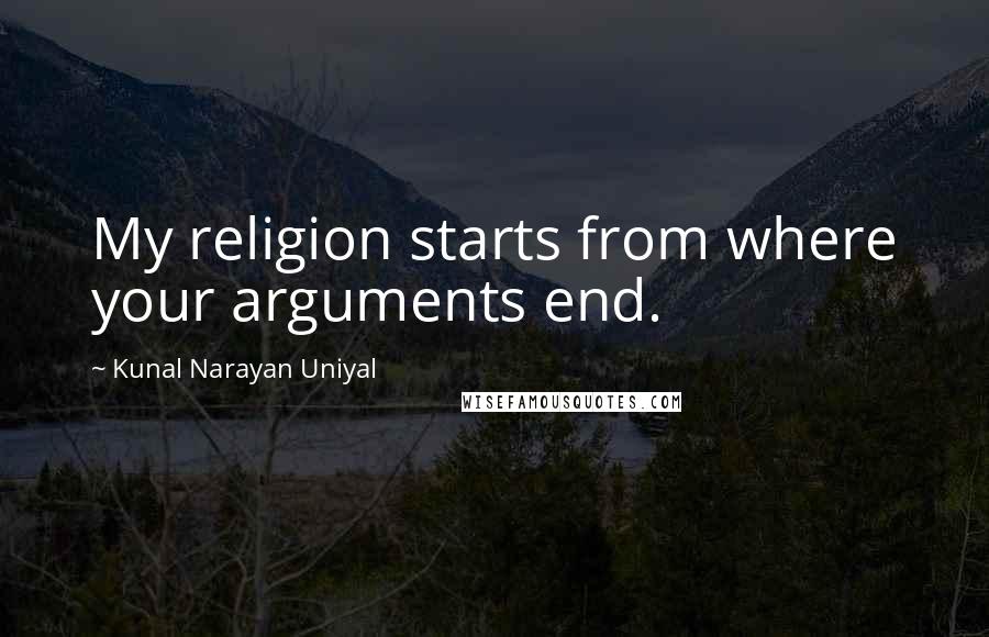 Kunal Narayan Uniyal Quotes: My religion starts from where your arguments end.