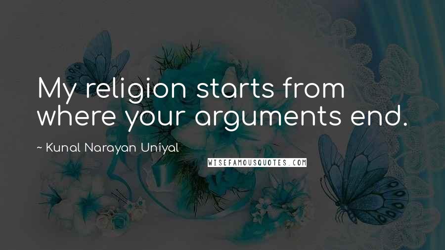 Kunal Narayan Uniyal Quotes: My religion starts from where your arguments end.