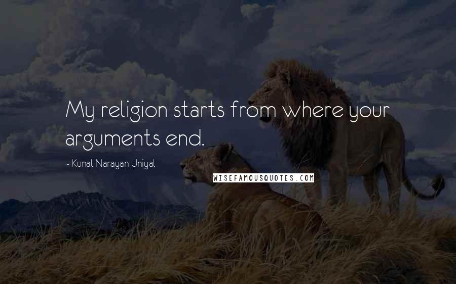 Kunal Narayan Uniyal Quotes: My religion starts from where your arguments end.