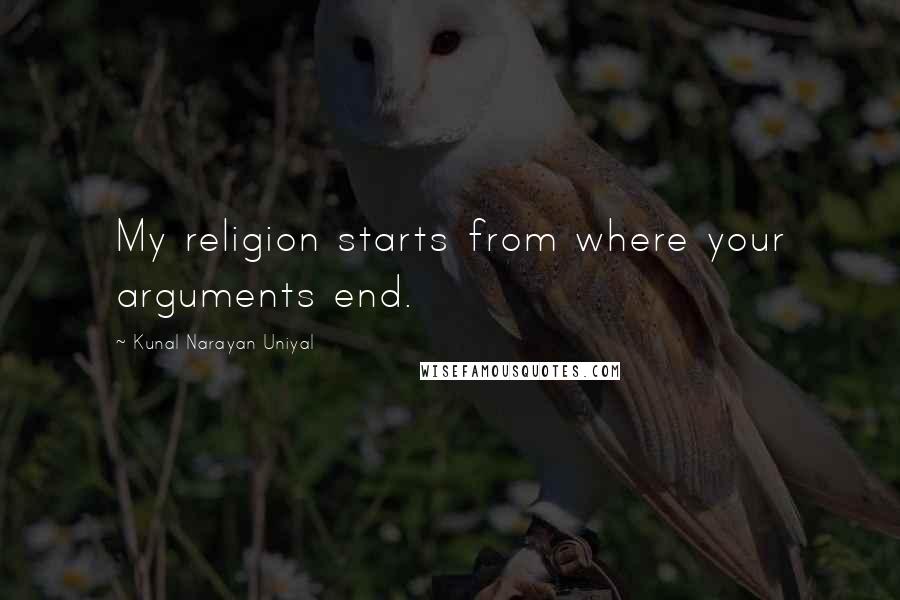 Kunal Narayan Uniyal Quotes: My religion starts from where your arguments end.