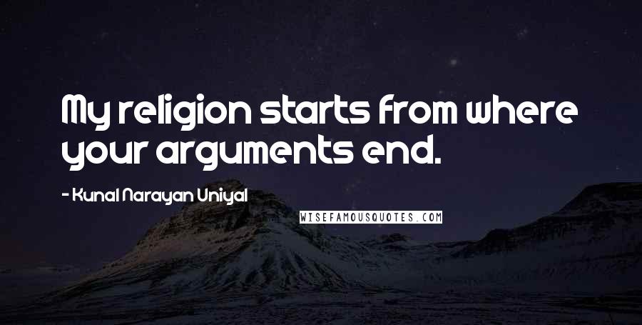 Kunal Narayan Uniyal Quotes: My religion starts from where your arguments end.