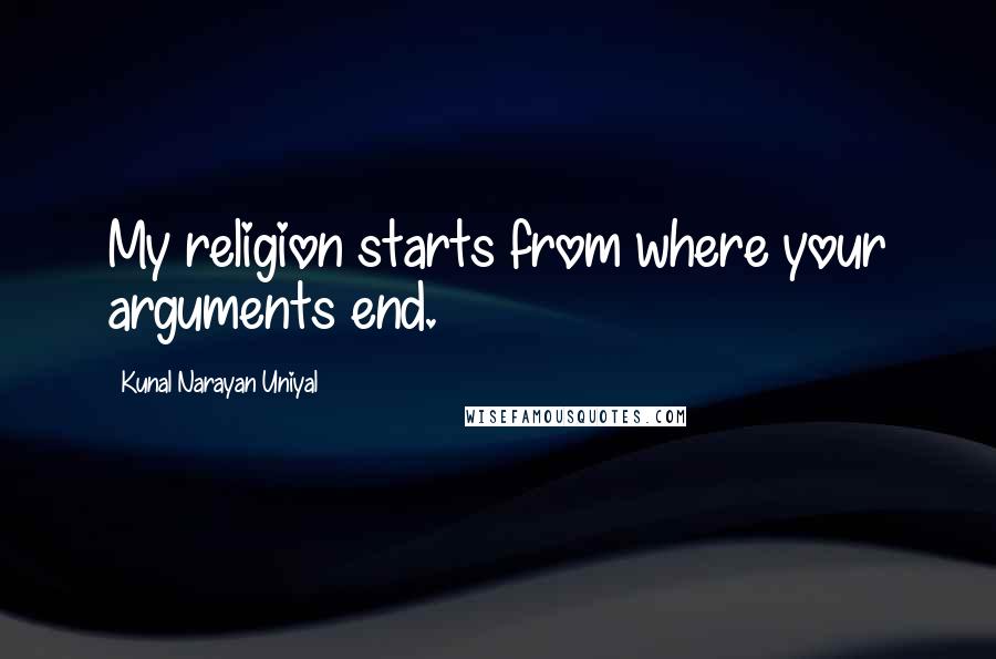 Kunal Narayan Uniyal Quotes: My religion starts from where your arguments end.