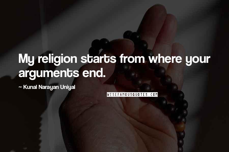 Kunal Narayan Uniyal Quotes: My religion starts from where your arguments end.