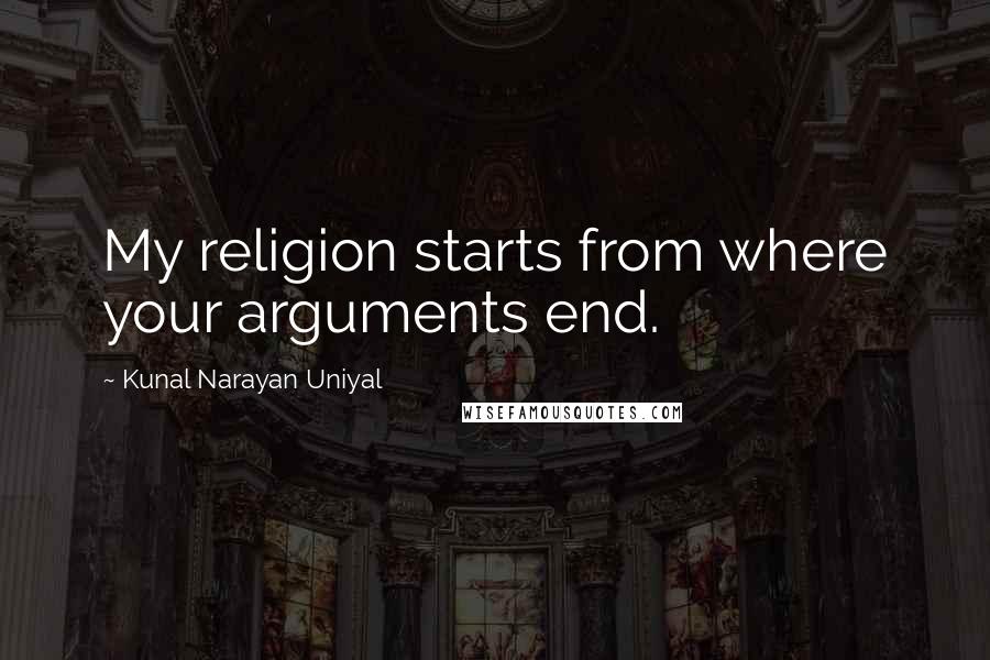 Kunal Narayan Uniyal Quotes: My religion starts from where your arguments end.